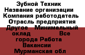 Зубной Техник › Название организации ­ Компания-работодатель › Отрасль предприятия ­ Другое › Минимальный оклад ­ 100 000 - Все города Работа » Вакансии   . Мурманская обл.,Мончегорск г.